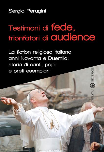 Testimoni di fede, trionfatori di audience. La fiction religiosa anni Novanta e Duemila: storie di santi, papi e preti esemplari - Sergio Perugini - copertina