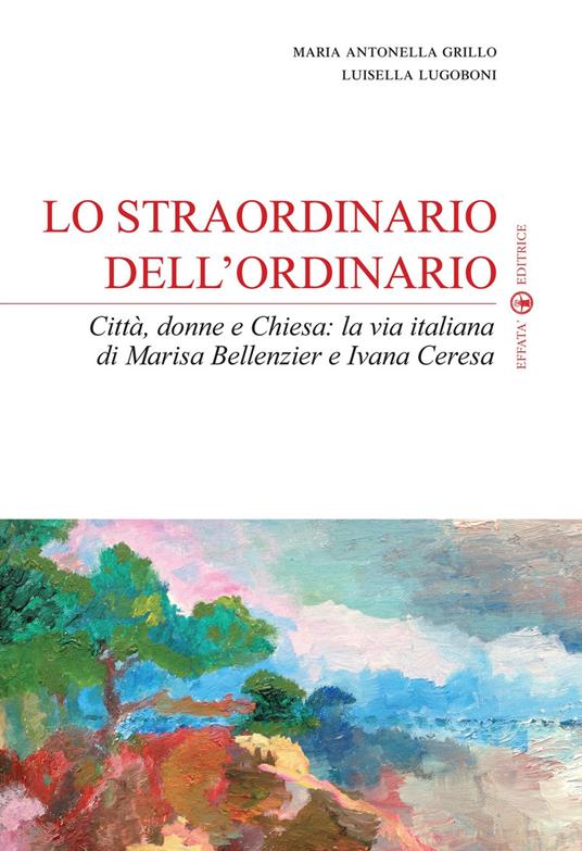 Lo straordinario dell'ordinario. Città, donne e Chiesa. La via italiana di Marisa Bellenzier e Ivana Ceresa - Maria Antonella Grillo,Luisella Lugoboni - copertina