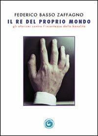 Il re del proprio mondo. Gli aforismi contro l'incertezza della banalità - Federico Basso Zaffagno - copertina