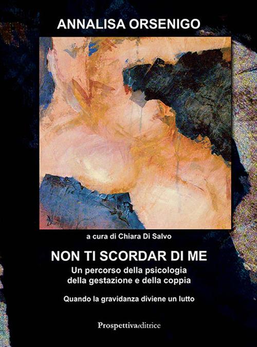 Non ti scordar di me. Un percorso attraverso la psicologia della gestazione e della coppia: quando la gravidanza diventa un lutto - Annalisa Orsenigo - copertina