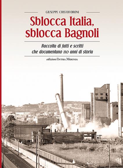 Sblocca Italia, sblocca Bagnoli. Raccolta di fatti e scritti che documentano 110 anni di storia - Giuseppe Cristoforoni - copertina