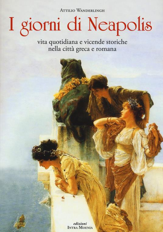 I giorni di Neapolis. Vita quotidiana e vicende storiche nella città greca e romana - Attilio Wanderlingh - copertina