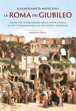 La Roma del Giubileo. Guida per ripercorrere nella Roma d’oggi le vie e l’immaginario dei pellegrini medievali