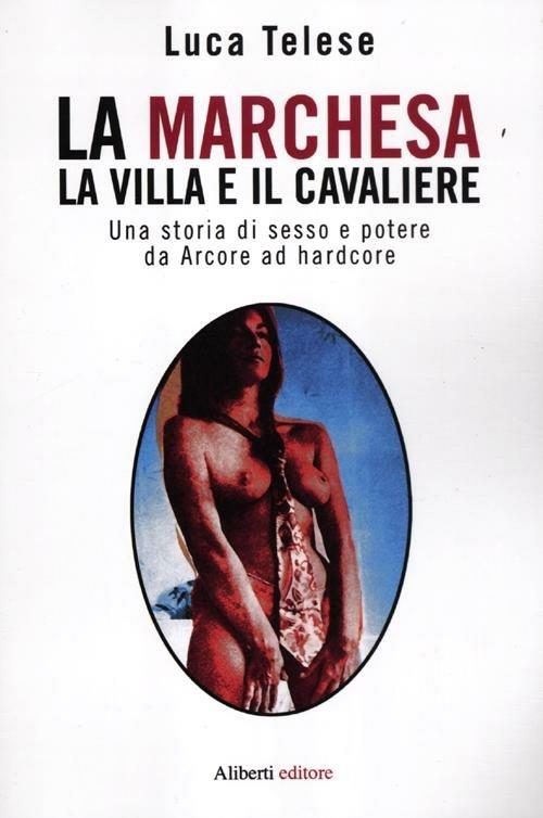 La marchesa, la villa e il cavaliere. Una storia di sesso e potere da Arcore ad hardcore - Luca Telese - copertina