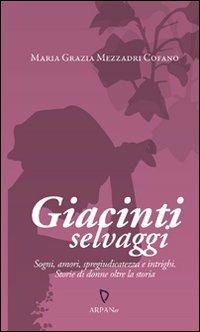 Giacinti selvaggi. Sogni, amori, spregiudicatezza e intrighi. Storie di donne oltre la storia - Maria Grazia Mezzadri Cofano - copertina