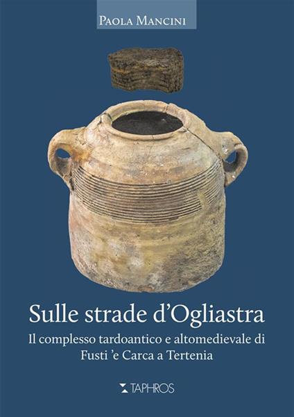 Sulle strade d'Ogliastra. Il complesso tardoantico e altomedievale di Fusti 'e Carca a Tertenia - Paola Mancini - copertina