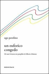 Un euforico congedo. Gli anni Settanta nei pamphlet di Alberto Arbasino - Ugo Perolino - copertina