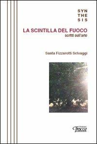 La scintilla del fuoco. Scritti sull'arte - Santa Fizzarotti Selvaggi - copertina