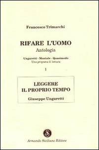 Rifare l'uomo. Antologia. Vol. 1: Leggere il proprio tempo. Giuseppe Ungaretti. - Francesco Trimarchi - copertina