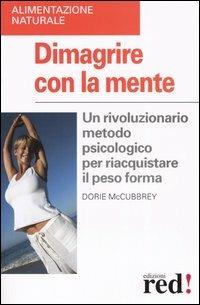 Dimagrire con la mente. Un rivoluzionario metodo psicologico per riacquistare il peso forma - Dorie McCubbrey - copertina
