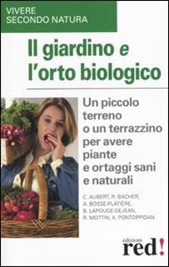 Il giardino e l'orto biologico. Un piccolo terreno o un terrazzino per avere piante e ortaggi sani e naturali