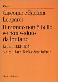 Il mondo non è bello se non veduto da lontano. Lettere (1812-1835) - Giacomo Leopardi,Paolina Leopardi - copertina