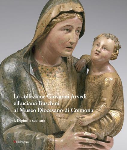 La collezione Giovanni Arvedi e Luciana Buschini al Museo Diocesano di Cremona. Ediz. illustrata. Vol. 1: Dipinti e sculture. - copertina