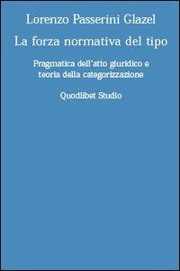 La forza normativa del tipo. Pragmatica dell'atto giuridico e teoria della categorizzazione - Lorenzo Passerini Glazel - copertina