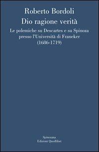 Dio ragione verità. Le polemiche su Descartes e su Spinoza presso l'università di Franeker (1686-1719) - Roberto Bordoli - copertina