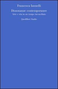 Dissonanze contemporanee. Arte e vita in un tempo inconciliato - Francesca Iannelli - copertina