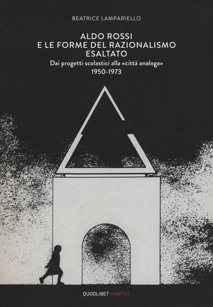 Aldo Rossi e le forme del razionalismo esaltato. Dai progetti scolastici alla «città analoga» (1950-1973). Ediz. a colori - Beatrice Lampariello - copertina