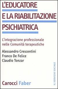 L' educatore e la riabilitazione psichiatrica. L'integrazione professionale nelle comunità terapeutiche -  Alessandro Crescentini, Franco De Felice, Claudio Tonzar - copertina