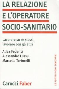 La relazione e l'operatore socio-sanitario. Lavorare su se stessi, lavorare con gli altri - Alfea Federici,Alessandro Lussu,Marcella Tortorelli - copertina