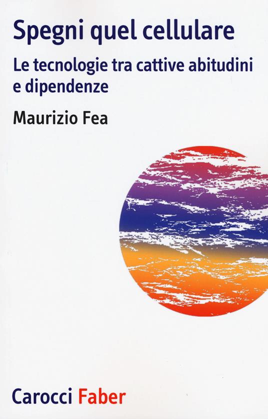 Spegni quel cellulare. Le tecnologie tra cattive abitudini e dipendenze - Maurizio Fea - copertina