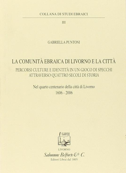 La comunità ebraica di Livorno e la città. Percorsi culture e identità in un gioco di specchi attraverso quattro secoli di storia - Gabriella Puntoni - copertina