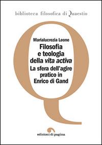 Filosofia e teologia della vita activa. La sfera dell'agire pratico in Enrico di Gand - Marialucrezia Leone - copertina