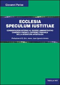 Ecclesia speculum iustitiae. Considerazioni intorno al giudizio amministrativo canonico presso il supremo tribunale della segnatura apostolica - Giovanni Parise - copertina