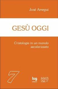 Gesù oggi. Cristologia in un mondo secolarizzato - José Arregui - copertina