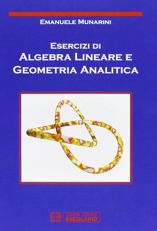Esercizi di algebra lineare e geometria analitica - Emanuele Munarini -  Libro - Esculapio - | IBS