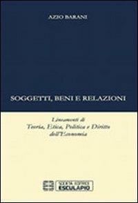 Soggetti beni e relazioni. Lineamenti di teoria, etica, politica e diritto dell'economia - Azio Barani - copertina