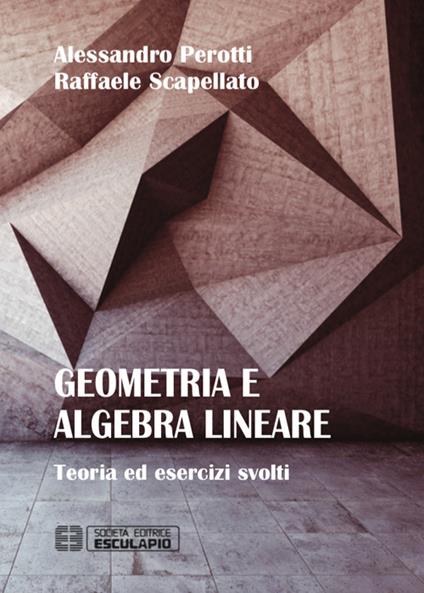 Geometria e algebra lineare. Teoria ed esercizi risolti - Raffaele Scapellato,Alessandro Perotti - copertina