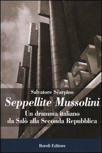 Seppellite Mussolini. Un dramma italiano da Salò alla Seconda Repubblica - Salvatore Scarpino - copertina