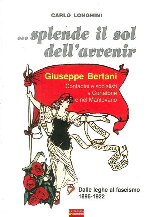 ... Splende il sole dell'avvenir. Giuseppe Bertani. Contadini e socialisti a Curtatone e nel Mantavano. Dalle Leghe al Fascismo (1895-1922) - Carlo Longhini - copertina