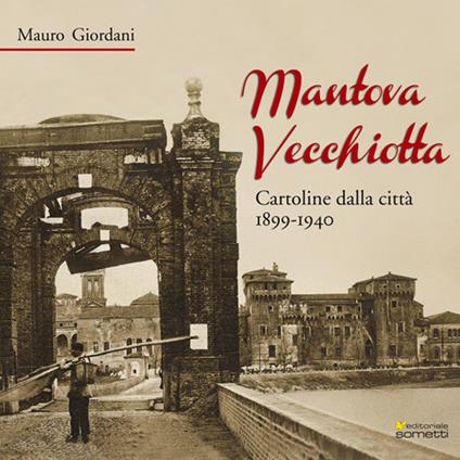 Mantova vecchiotta. Cartoline dalla città 1899-1940 - Mauro Giordani - copertina