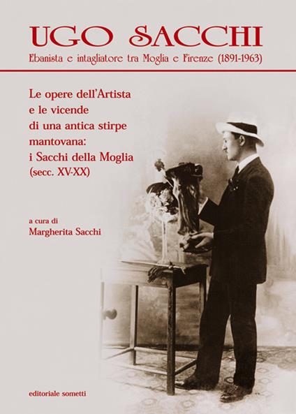 Ugo Sacchi. Ebanista e intagliatore tra Moglia e Firenze (1891-1963). Le opere dell'Artista e le vicende di una antica stirpe mantovana: i Sacchi della Moglia. Ediz. illustrata - Margherita Sacchi - copertina