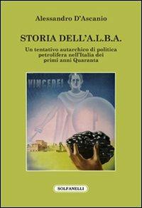 Storia dell'A.L.B.A. Un tentativo autarchico di politica petrolifera nell'Italia dei primi anni Quaranta - Alessandro D'Ascanio - copertina