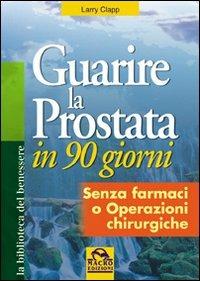 Guarire la prostata in 90 giorni. Senza farmaci o operazioni chirurgiche - Larry Clapp - copertina