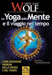 Lo yoga della mente e il viaggio nel tempo. Come diventare padroni dello spazio e del tempo - Fred A. Wolf - copertina