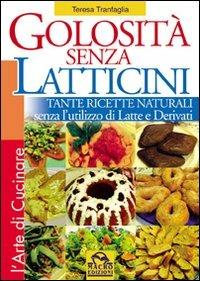 Golosità senza latticini. Tante ricette naturali senza l'utilizzo di latte e derivati - Teresa Tranfaglia - copertina