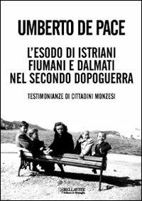 L'esodo di istriani fiumani e dalmati nel secondo dopoguerra. Testimonianze di cittadini monzesi - Umberto De Pace - copertina