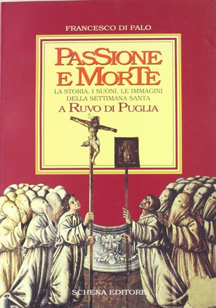 Passione e morte. La storia, i suoni, le immagini della Settimana santa a Ruvo di Puglia - Francesco Di Palo - copertina