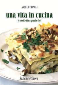 Una vita in cucina. Le ricette di un grande chef - Angelo Consoli - copertina