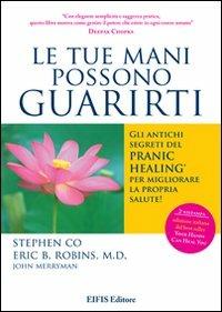 Le tue mani possono guarirti. I rimedi energetici del pranic healing per aumentare la vitalità e velocizzare la guarigione dei problemi di salute più comuni - Stephen Co,Eric B. Robins,John Merryman - copertina