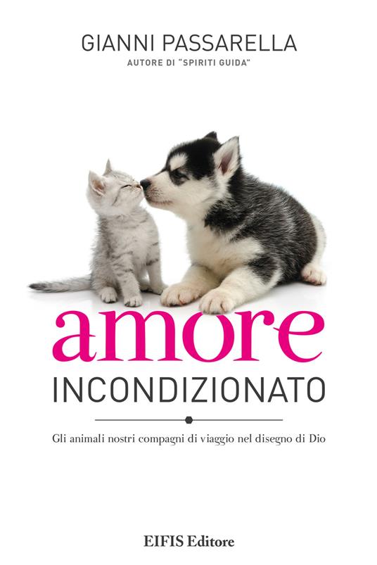 Amore incondizionato. Gli animali nostri compagni di viaggio nel disegno di Dio. Ediz. a colori - Gianni Passarella - copertina