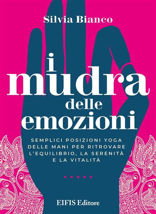 I mudra delle emozioni. Semplici posizioni yoga delle mani per ritrovare l'equilibrio, la serenità e la vitalità - Silvia Bianco - ebook