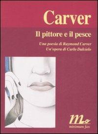 Il pittore e il pesce. Una poesia di Raymond Carver. Un'opera di Carlo Dalcielo - Raymond Carver,Carlo Dalcielo - copertina