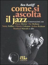 Come si ascolta il jazz. Conversazioni con Wayne Shorter, Pat Metheny, Sonny Rollins, Ornette Coleman, Joshua Redman, Branford Marsalis e altri - Ben Ratliff - copertina