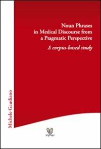 Noun phrases in medical discourse from a pragmatic perspective. A corpus-based study - Michele Gaudiano - copertina