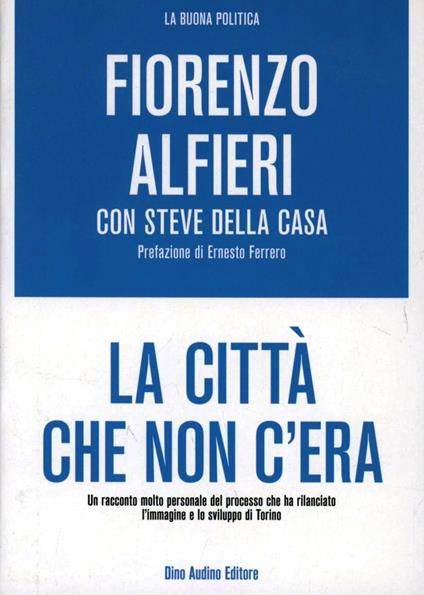 La città che non c'era. Un racconto molto personale del processo che ha rilanciato l'immagine e lo sviluppo di Torino - Fiorenzo Alfieri,Steve Della Casa - copertina