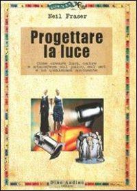 Progettare la luce. Come creare luci, ombre e atmosfere sul palco, sul set e in qualsiasi ambiente - Neil Fraser - copertina